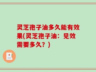 灵芝孢子油多久能有效果(灵芝孢子油：见效需要多久？)