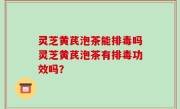 灵芝黄芪泡茶能排毒吗灵芝黄芪泡茶有排毒功效吗？