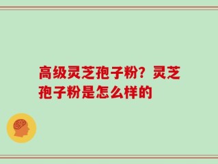 高级灵芝孢子粉？灵芝孢子粉是怎么样的
