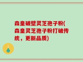 森皇破壁灵芝孢子粉(森皇灵芝孢子粉打破传统，更新品质)