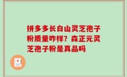 拼多多长白山灵芝孢子粉质量咋样？森正元灵芝孢子粉是真品吗