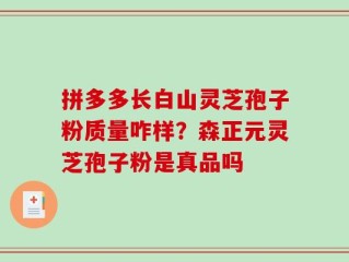 拼多多长白山灵芝孢子粉质量咋样？森正元灵芝孢子粉是真品吗
