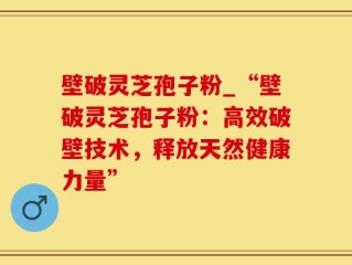 壁破灵芝孢子粉_“壁破灵芝孢子粉：高效破壁技术，释放天然健康力量”