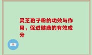 灵芝孢子粉的功效与作用，促进健康的有效成分