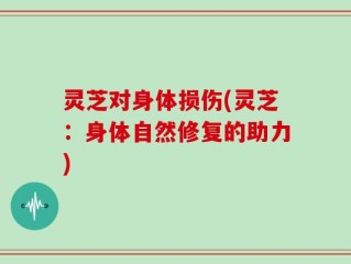灵芝对身体损伤(灵芝：身体自然修复的助力)