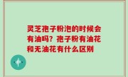 灵芝孢子粉泡的时候会有油吗？孢子粉有油花和无油花有什么区别