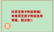 吃灵芝孢子粉后胃痛(食用灵芝孢子粉后出现胃痛，需注意!)