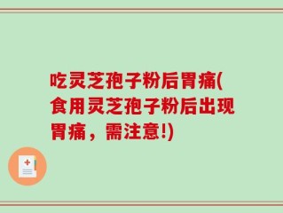 吃灵芝孢子粉后胃痛(食用灵芝孢子粉后出现胃痛，需注意!)