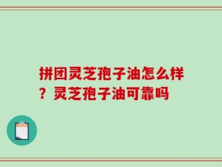 拼团灵芝孢子油怎么样？灵芝孢子油可靠吗