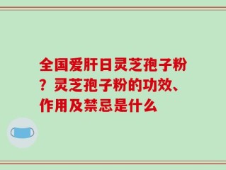 全国爱肝日灵芝孢子粉？灵芝孢子粉的功效、作用及禁忌是什么
