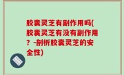 胶囊灵芝有副作用吗(胶囊灵芝有没有副作用？-剖析胶囊灵芝的安全性)