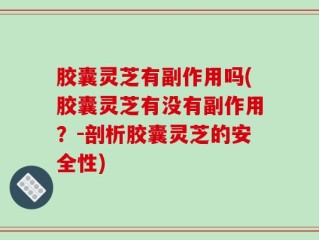 胶囊灵芝有副作用吗(胶囊灵芝有没有副作用？-剖析胶囊灵芝的安全性)
