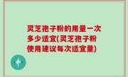 灵芝孢子粉的用量一次多少适宜(灵芝孢子粉使用建议每次适宜量)