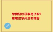 想要轻松获取孢子粉？看看这家药店的推荐