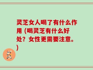灵芝女人喝了有什么作用 (喝灵芝有什么好处？女性更需要注意。)
