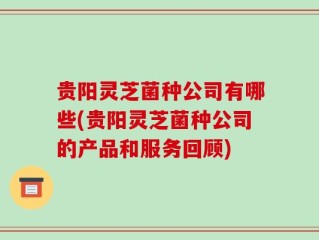 贵阳灵芝菌种公司有哪些(贵阳灵芝菌种公司的产品和服务回顾)