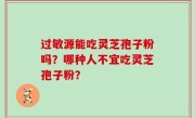 过敏源能吃灵芝孢子粉吗？哪种人不宜吃灵芝孢子粉？