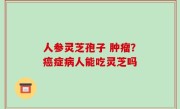人参灵芝孢子 肿瘤？癌症病人能吃灵芝吗