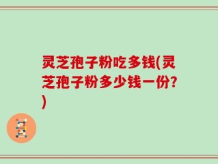 灵芝孢子粉吃多钱(灵芝孢子粉多少钱一份？)