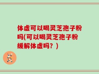 体虚可以喝灵芝孢子粉吗(可以喝灵芝孢子粉缓解体虚吗？)