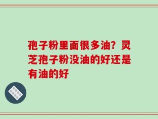 孢子粉里面很多油？灵芝孢子粉没油的好还是有油的好