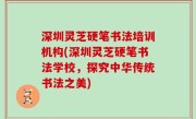 深圳灵芝硬笔书法培训机构(深圳灵芝硬笔书法学校，探究中华传统书法之美)