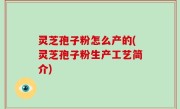 灵芝孢子粉怎么产的(灵芝孢子粉生产工艺简介)