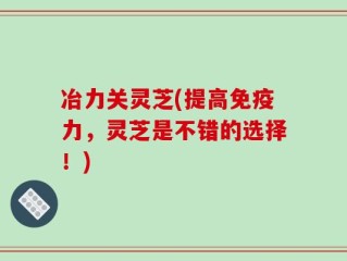 冶力关灵芝(提高免疫力，灵芝是不错的选择！)