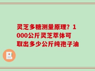 灵芝多糖测量原理？1000公斤灵芝萃体可取出多少公斤纯孢子油