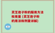 灵芝孢子粉的服用方法和用量 (灵芝孢子粉的用法和剂量详解)