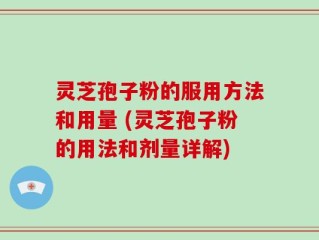 灵芝孢子粉的服用方法和用量 (灵芝孢子粉的用法和剂量详解)