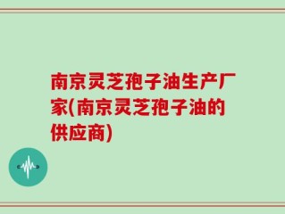 南京灵芝孢子油生产厂家(南京灵芝孢子油的供应商)