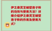 伊之康灵芝破壁孢子粉的功效与使用方法？详细介绍伊之康灵芝破壁孢子粉的作用及使用方式？