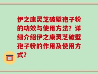 伊之康灵芝破壁孢子粉的功效与使用方法？详细介绍伊之康灵芝破壁孢子粉的作用及使用方式？