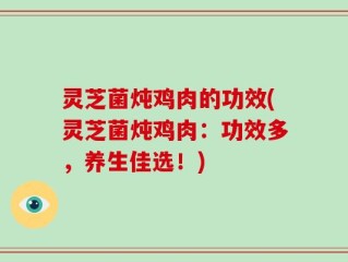 灵芝菌炖鸡肉的功效(灵芝菌炖鸡肉：功效多，养生佳选！)