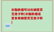 长脂肪瘤可以吃破壁灵芝孢子粉(长脂肪瘤适宜食用破壁灵芝孢子粉)