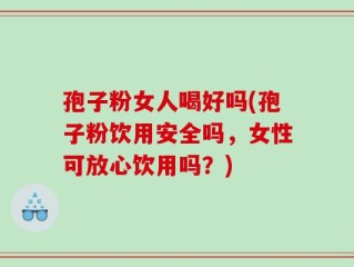 孢子粉女人喝好吗(孢子粉饮用安全吗，女性可放心饮用吗？)