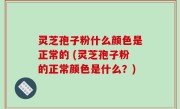 灵芝孢子粉什么颜色是正常的 (灵芝孢子粉的正常颜色是什么？)