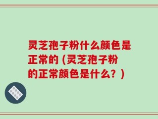 灵芝孢子粉什么颜色是正常的 (灵芝孢子粉的正常颜色是什么？)