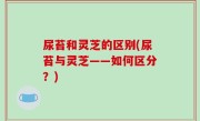 尿苔和灵芝的区别(尿苔与灵芝——如何区分？)