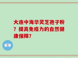 大连中海华灵芝孢子粉？提高免疫力的自然健康保障？