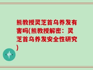 熊教授灵芝首乌养发有害吗(熊教授解密：灵芝首乌养发安全性研究)
