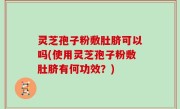 灵芝孢子粉敷肚脐可以吗(使用灵芝孢子粉敷肚脐有何功效？)