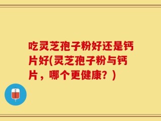 吃灵芝孢子粉好还是钙片好(灵芝孢子粉与钙片，哪个更健康？)