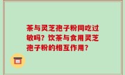 茶与灵芝孢子粉同吃过敏吗？饮茶与食用灵芝孢子粉的相互作用？