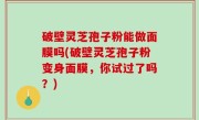 破壁灵芝孢子粉能做面膜吗(破壁灵芝孢子粉变身面膜，你试过了吗？)