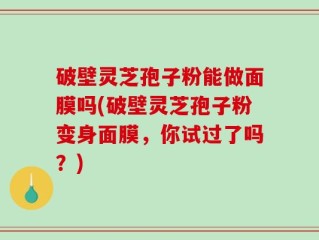 破壁灵芝孢子粉能做面膜吗(破壁灵芝孢子粉变身面膜，你试过了吗？)