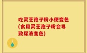 吃灵芝孢子粉小便变色(食用灵芝孢子粉会导致尿液变色)