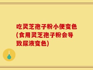 吃灵芝孢子粉小便变色(食用灵芝孢子粉会导致尿液变色)