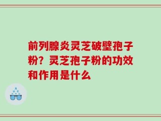 前列腺炎灵芝破壁孢子粉？灵芝孢子粉的功效和作用是什么